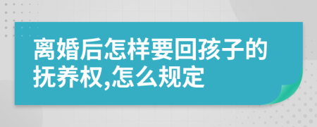 离婚后怎样要回孩子的抚养权,怎么规定