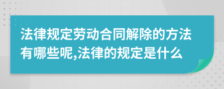 法律规定劳动合同解除的方法有哪些呢,法律的规定是什么