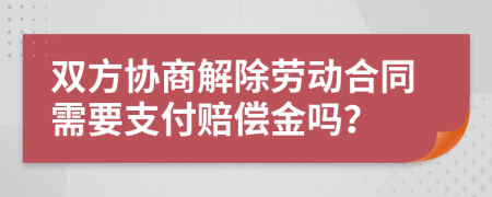 双方协商解除劳动合同需要支付赔偿金吗？