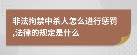 非法拘禁中杀人怎么进行惩罚,法律的规定是什么