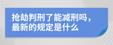 抢劫判刑了能减刑吗，最新的规定是什么