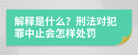 解释是什么？刑法对犯罪中止会怎样处罚