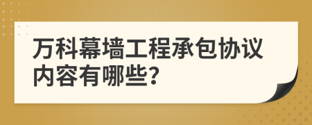 万科幕墙工程承包协议内容有哪些？