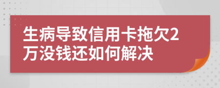 生病导致信用卡拖欠2万没钱还如何解决