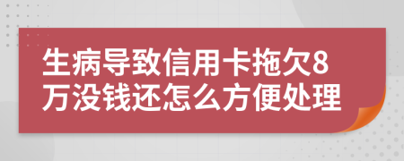 生病导致信用卡拖欠8万没钱还怎么方便处理