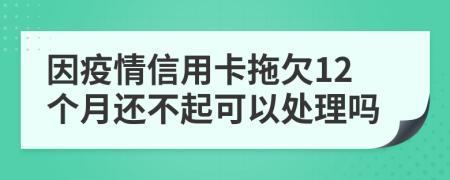 因疫情信用卡拖欠12个月还不起可以处理吗