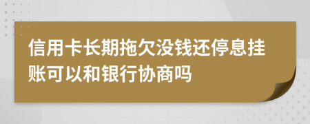 信用卡长期拖欠没钱还停息挂账可以和银行协商吗