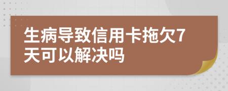 生病导致信用卡拖欠7天可以解决吗