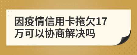 因疫情信用卡拖欠17万可以协商解决吗