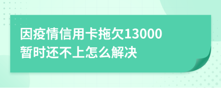 因疫情信用卡拖欠13000暂时还不上怎么解决