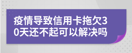 疫情导致信用卡拖欠30天还不起可以解决吗