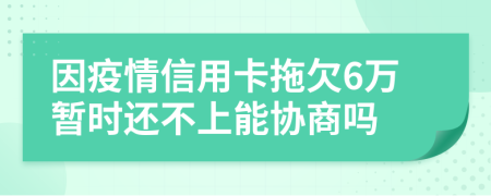 因疫情信用卡拖欠6万暂时还不上能协商吗