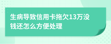 生病导致信用卡拖欠13万没钱还怎么方便处理