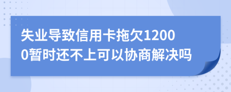 失业导致信用卡拖欠12000暂时还不上可以协商解决吗