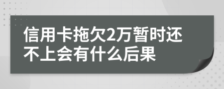 信用卡拖欠2万暂时还不上会有什么后果