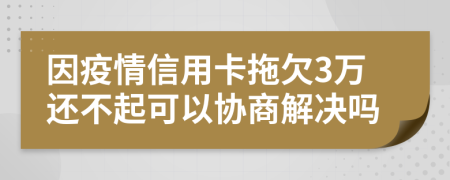 因疫情信用卡拖欠3万还不起可以协商解决吗