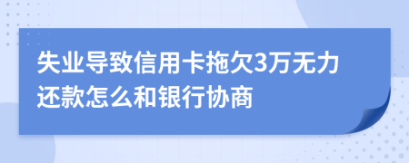 失业导致信用卡拖欠3万无力还款怎么和银行协商