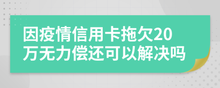 因疫情信用卡拖欠20万无力偿还可以解决吗