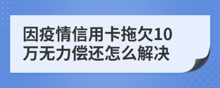 因疫情信用卡拖欠10万无力偿还怎么解决