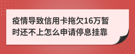 疫情导致信用卡拖欠16万暂时还不上怎么申请停息挂靠