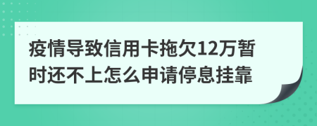 疫情导致信用卡拖欠12万暂时还不上怎么申请停息挂靠