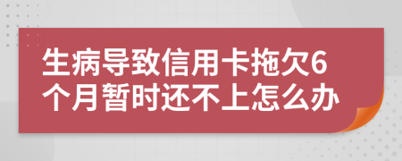 生病导致信用卡拖欠6个月暂时还不上怎么办