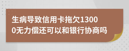 生病导致信用卡拖欠13000无力偿还可以和银行协商吗