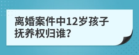 离婚案件中12岁孩子抚养权归谁？