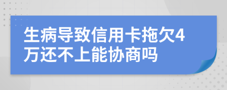 生病导致信用卡拖欠4万还不上能协商吗