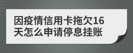 因疫情信用卡拖欠16天怎么申请停息挂账
