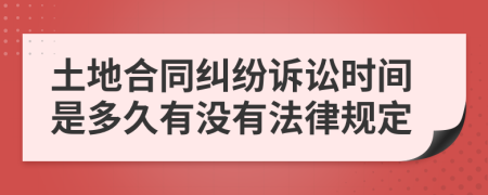 土地合同纠纷诉讼时间是多久有没有法律规定