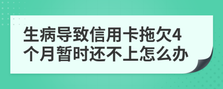 生病导致信用卡拖欠4个月暂时还不上怎么办