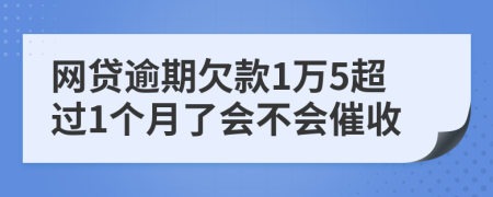 网贷逾期欠款1万5超过1个月了会不会催收