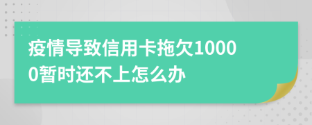疫情导致信用卡拖欠10000暂时还不上怎么办