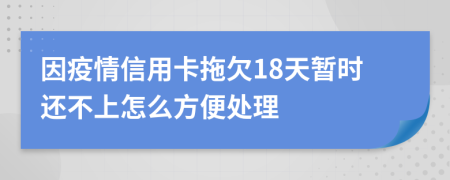因疫情信用卡拖欠18天暂时还不上怎么方便处理