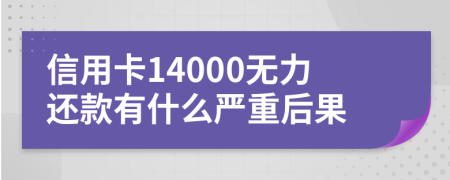 信用卡14000无力还款有什么严重后果