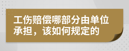 工伤赔偿哪部分由单位承担，该如何规定的