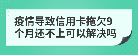 疫情导致信用卡拖欠9个月还不上可以解决吗