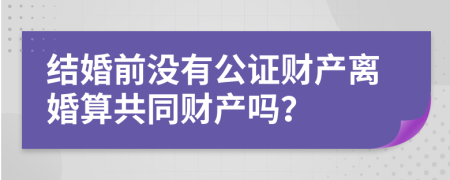 结婚前没有公证财产离婚算共同财产吗？