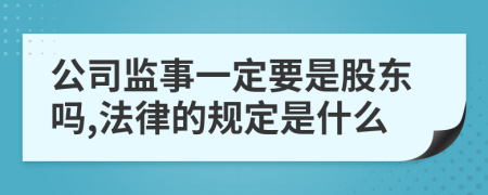 公司监事一定要是股东吗,法律的规定是什么