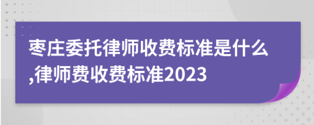 枣庄委托律师收费标准是什么,律师费收费标准2023