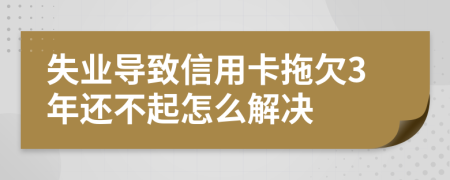 失业导致信用卡拖欠3年还不起怎么解决