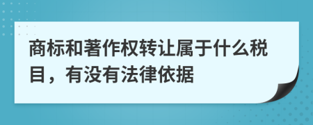 商标和著作权转让属于什么税目，有没有法律依据