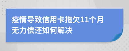 疫情导致信用卡拖欠11个月无力偿还如何解决