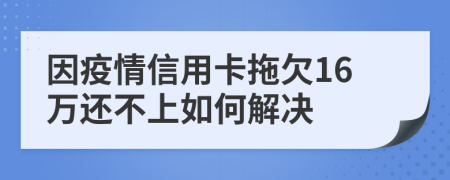 因疫情信用卡拖欠16万还不上如何解决