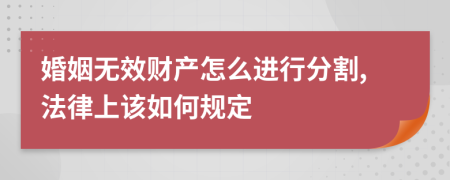 婚姻无效财产怎么进行分割,法律上该如何规定