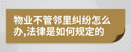 物业不管邻里纠纷怎么办,法律是如何规定的