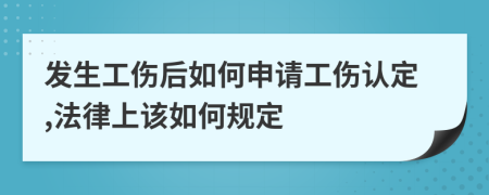 发生工伤后如何申请工伤认定,法律上该如何规定