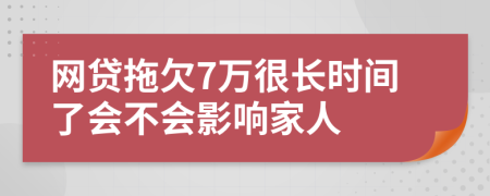 网贷拖欠7万很长时间了会不会影响家人