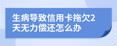 生病导致信用卡拖欠2天无力偿还怎么办